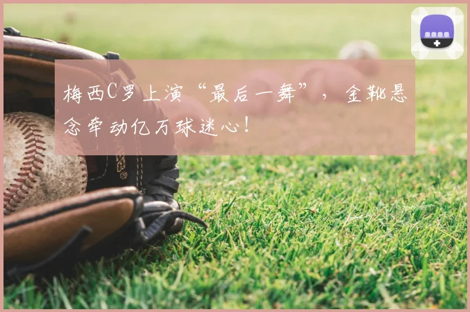 梅西C罗上演“最后一舞”，金靴悬念牵动亿万球迷心！
