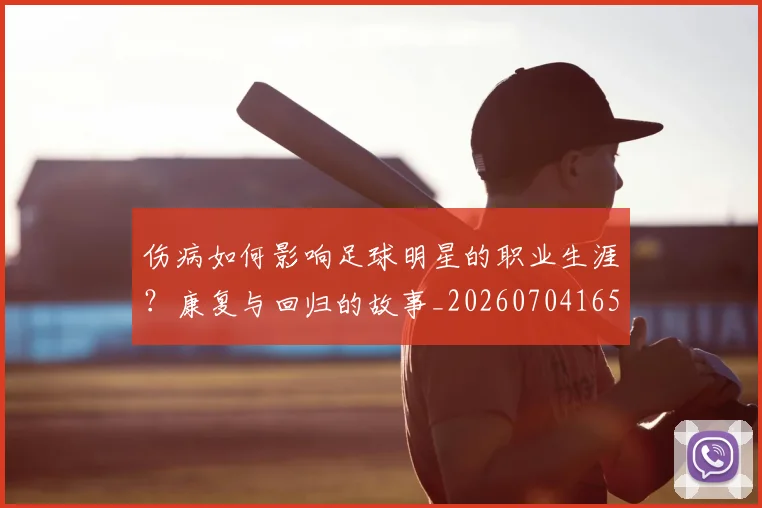 伤病如何影响足球明星的职业生涯?康复与回归的故事_20260704165833