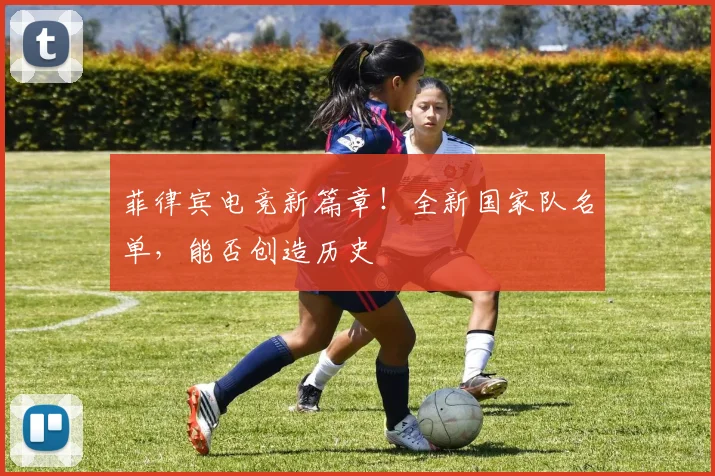 菲律宾电竞新篇章！全新国家队名单，能否创造历史