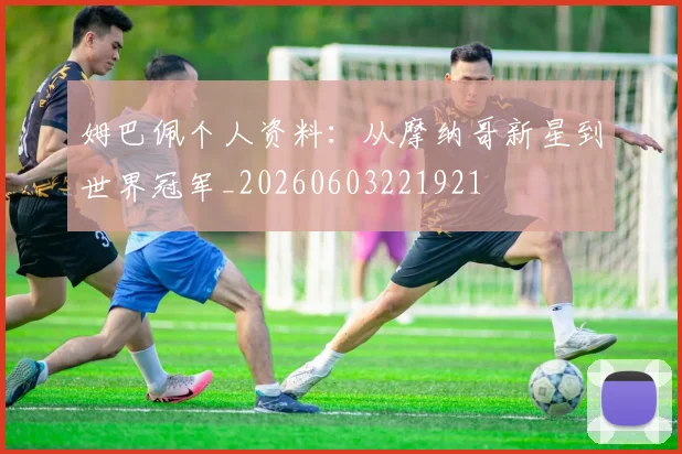 姆巴佩个人资料:从摩纳哥新星到世界冠军_20260603221921