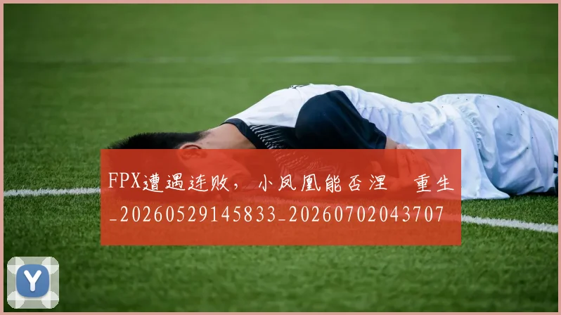 FPX遭遇连败,小凤凰能否涅槃重生_20260529145833_20260702043707