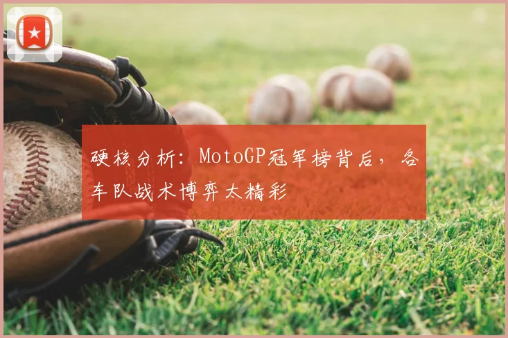 硬核分析：MotoGP冠军榜背后，各车队战术博弈太精彩