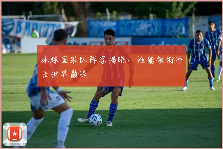 冰球国家队阵容揭晓,谁能领衔冲击世界巅峰