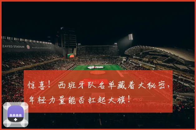 惊喜！西班牙队名单藏着大秘密，年轻力量能否扛起大旗！