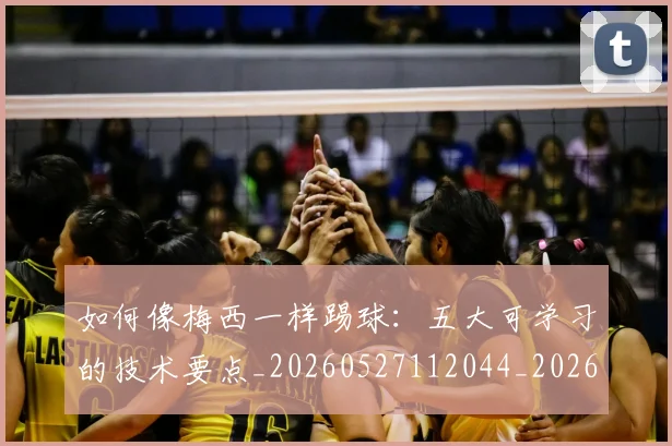 如何像梅西一样踢球:五大可学习的技术要点_20260527112044_20260707022528