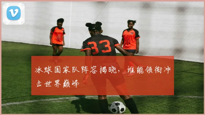 冰球国家队阵容揭晓，谁能领衔冲击世界巅峰