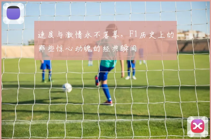 速度与激情永不落幕，F1历史上的那些惊心动魄的经典瞬间