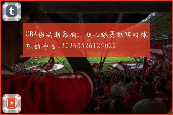 CBA伤病潮影响：核心球员缺阵对球队的冲击_20260526125022