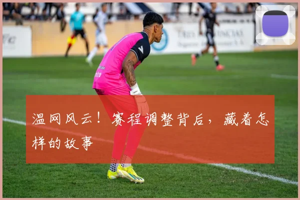 温网风云！赛程调整背后，藏着怎样的故事