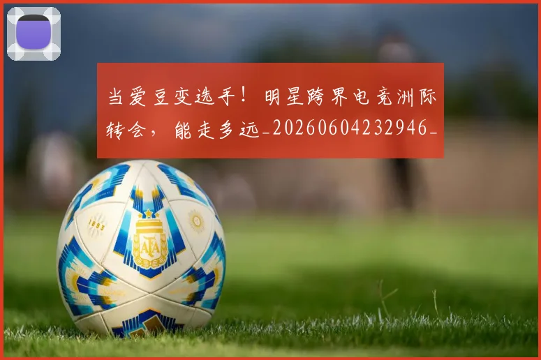 当爱豆变选手!明星跨界电竞洲际转会,能走多远_20260604232946_20260707152624