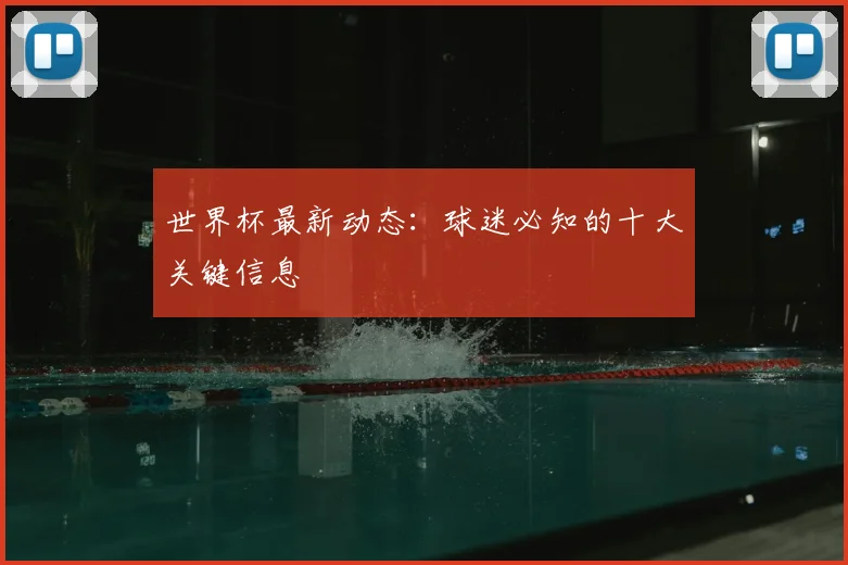 世界杯最新动态：球迷必知的十大关键信息
