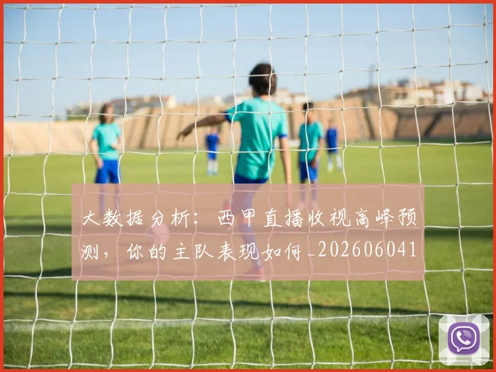 大数据分析：西甲直播收视高峰预测，你的主队表现如何_20260604144437