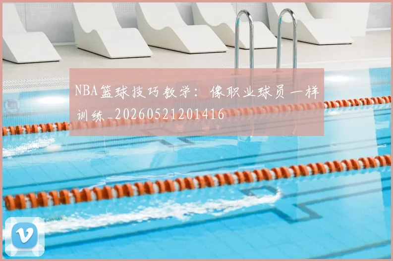 NBA篮球技巧教学：像职业球员一样训练_20260521201416