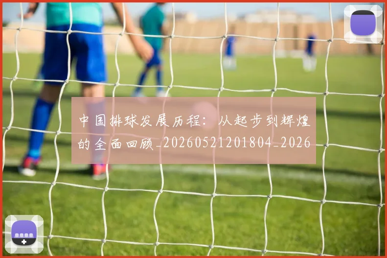 中国排球发展历程：从起步到辉煌的全面回顾_20260521201804_20260703204712