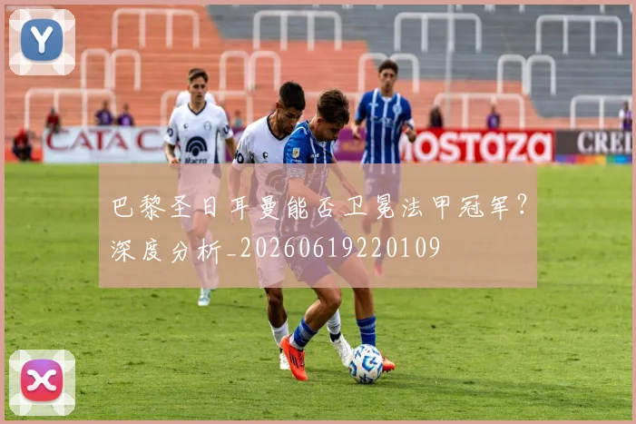 巴黎圣日耳曼能否卫冕法甲冠军？深度分析_20260619220109