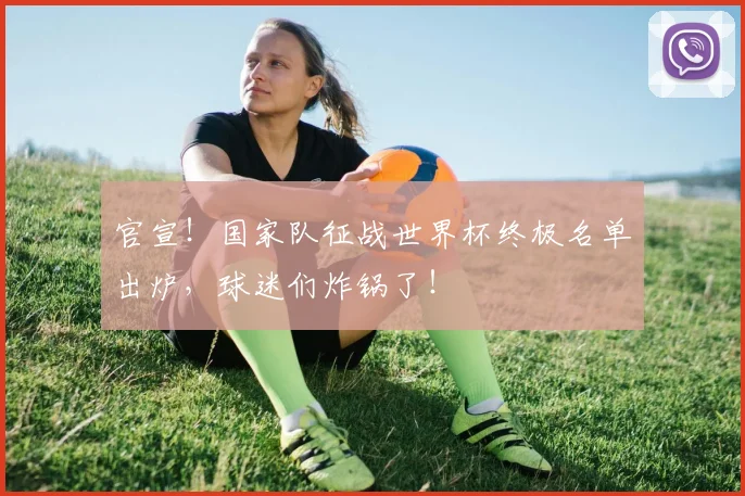 官宣!国家队征战世界杯终极名单出炉,球迷们炸锅了!