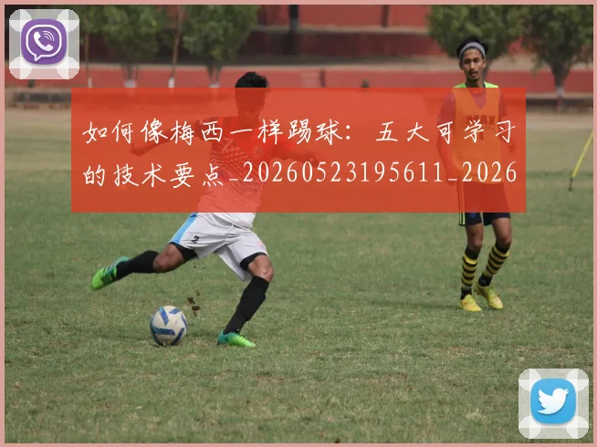 如何像梅西一样踢球:五大可学习的技术要点_20260523195611_20260707022527