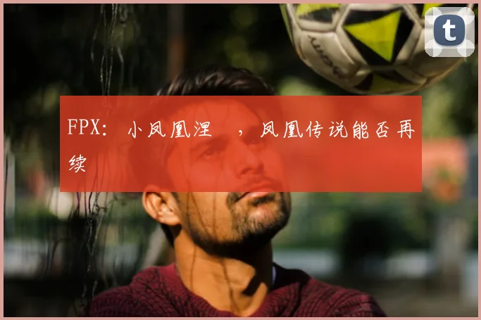 FPX：小凤凰涅槃，凤凰传说能否再续