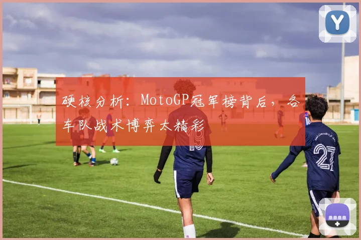 硬核分析：MotoGP冠军榜背后，各车队战术博弈太精彩