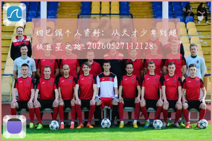 姆巴佩个人资料：从天才少年到超级巨星之路_20260527112128