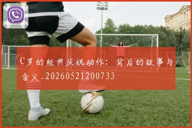 C罗的经典庆祝动作：背后的故事与含义_20260521200733