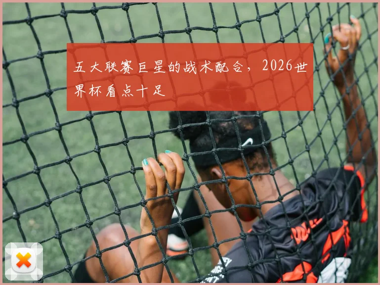 五大联赛巨星的战术配合，2026世界杯看点十足