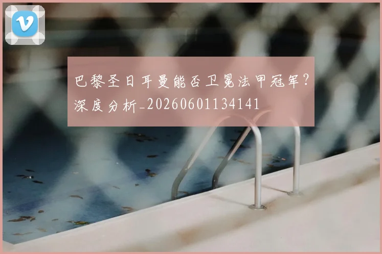 巴黎圣日耳曼能否卫冕法甲冠军？深度分析_20260601134141