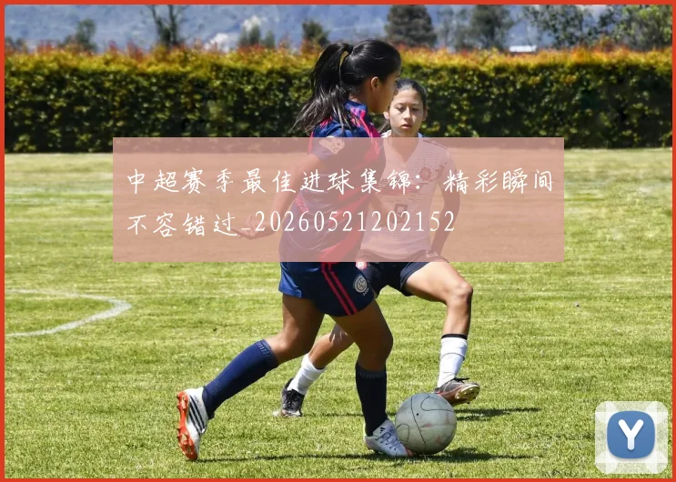中超赛季最佳进球集锦：精彩瞬间不容错过_20260521202152