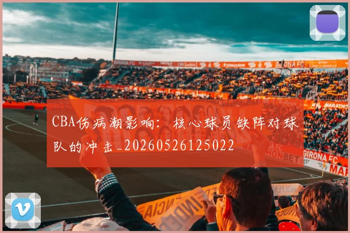 CBA伤病潮影响：核心球员缺阵对球队的冲击_20260526125022
