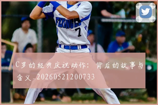 C罗的经典庆祝动作：背后的故事与含义_20260521200733
