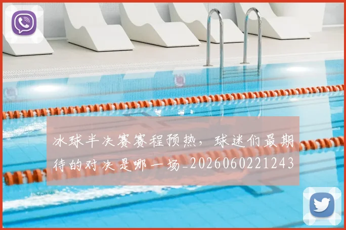 冰球半决赛赛程预热，球迷们最期待的对决是哪一场_20260602212430