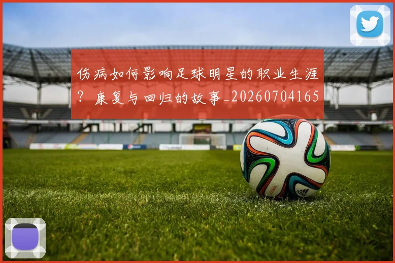 伤病如何影响足球明星的职业生涯？康复与回归的故事_20260704165833