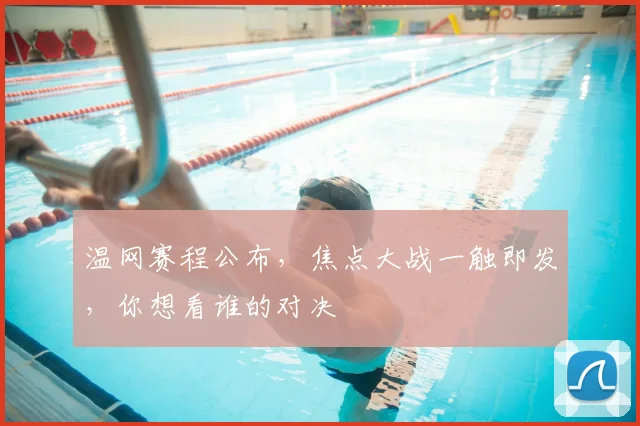 温网赛程公布，焦点大战一触即发，你想看谁的对决