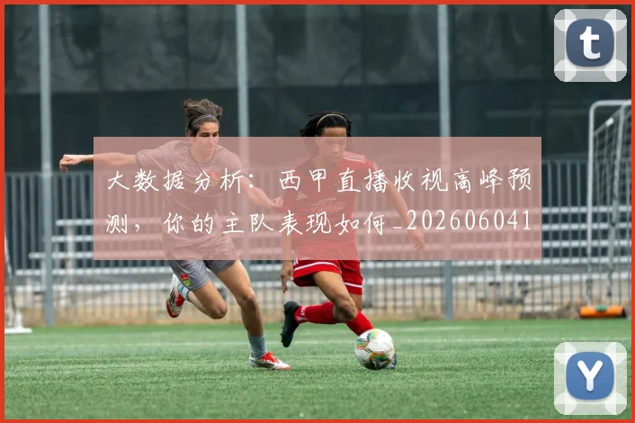 大数据分析:西甲直播收视高峰预测,你的主队表现如何_20260604144437