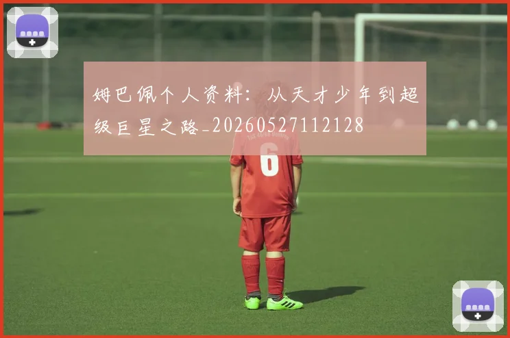 姆巴佩个人资料：从天才少年到超级巨星之路_20260527112128