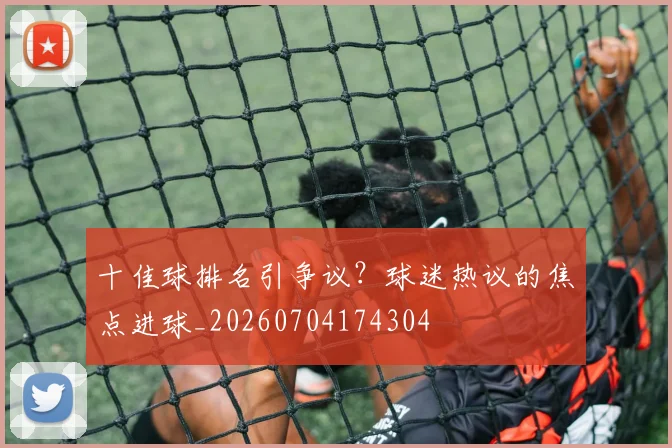十佳球排名引争议？球迷热议的焦点进球_20260704174304