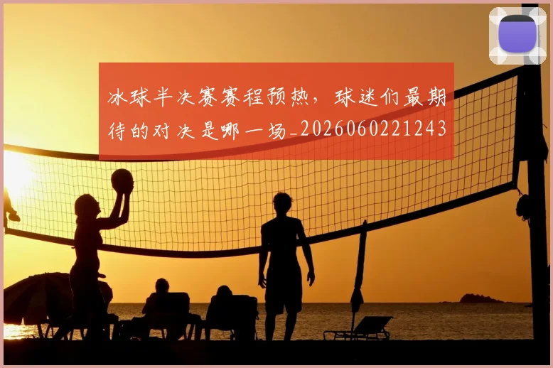 冰球半决赛赛程预热，球迷们最期待的对决是哪一场_20260602212430