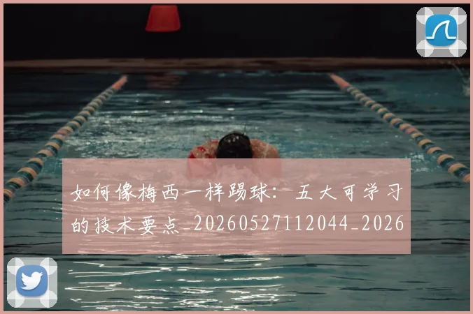 如何像梅西一样踢球:五大可学习的技术要点_20260527112044_20260707022528