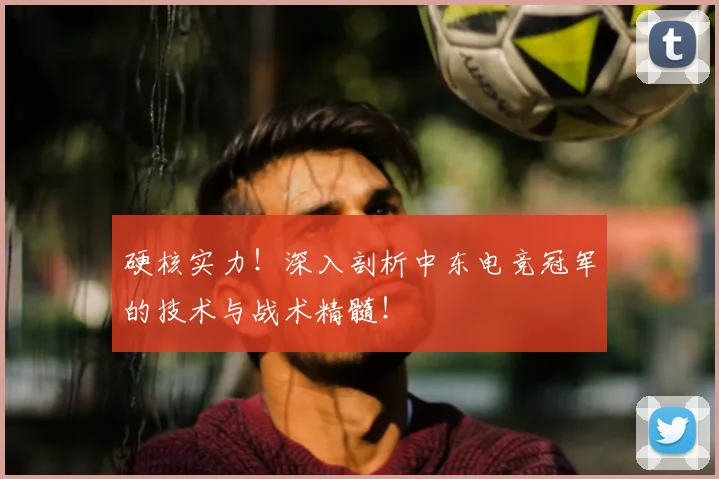 硬核实力！深入剖析中东电竞冠军的技术与战术精髓！