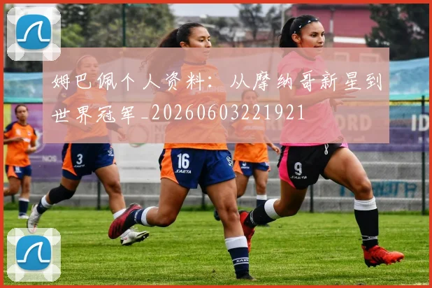 姆巴佩个人资料：从摩纳哥新星到世界冠军_20260603221921