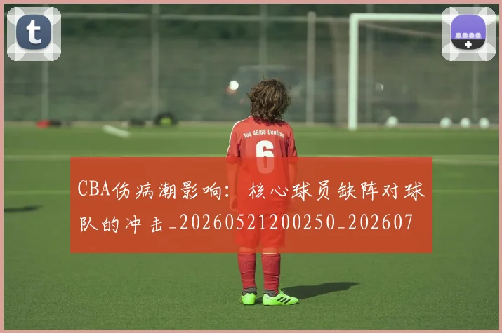 CBA伤病潮影响：核心球员缺阵对球队的冲击_20260521200250_20260702163521