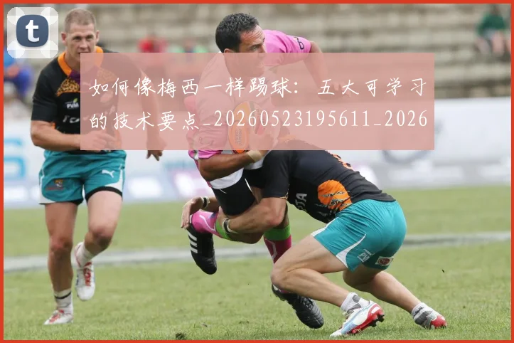如何像梅西一样踢球:五大可学习的技术要点_20260523195611_20260707022527