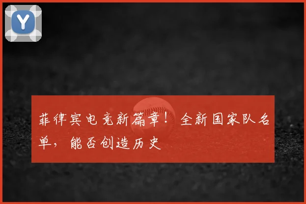 菲律宾电竞新篇章！全新国家队名单，能否创造历史