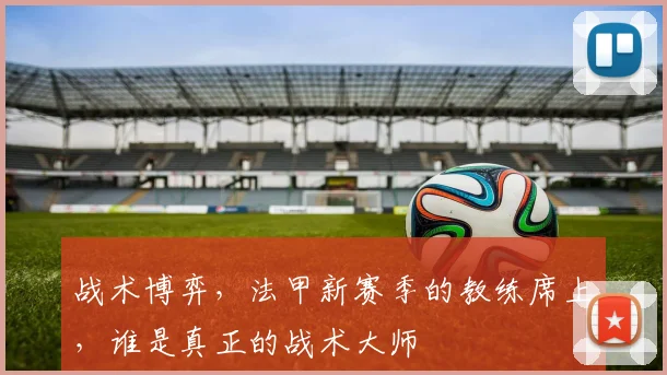 战术博弈，法甲新赛季的教练席上，谁是真正的战术大师