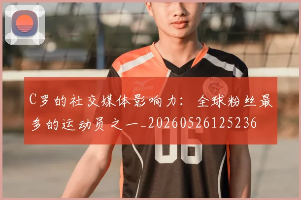 C罗的社交媒体影响力：全球粉丝最多的运动员之一_20260526125236