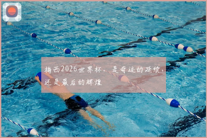 梅西2026世界杯，是奇迹的延续，还是最后的辉煌